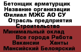 Бетонщик-арматурщик › Название организации ­ Филиал МЖС АО СУ-155 › Отрасль предприятия ­ Строительство › Минимальный оклад ­ 45 000 - Все города Работа » Вакансии   . Ханты-Мансийский,Белоярский г.